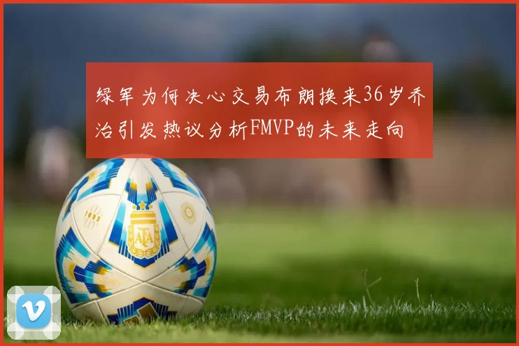 绿军为何决心交易布朗换来36岁乔治引发热议分析FMVP的未来走向