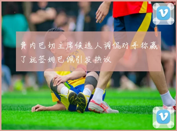 费内巴切主席候选人调侃对手称赢了就签姆巴佩引发热议