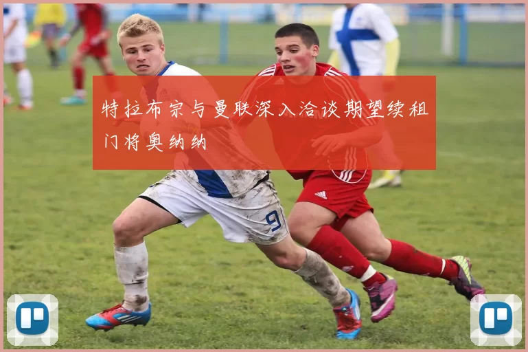 特拉布宗与曼联深入洽谈期望续租门将奥纳纳