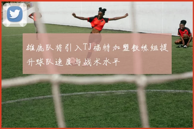 雄鹿队将引入TJ福特加盟教练组提升球队速度与战术水平