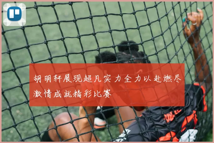 胡明轩展现超凡实力全力以赴燃尽激情成就精彩比赛