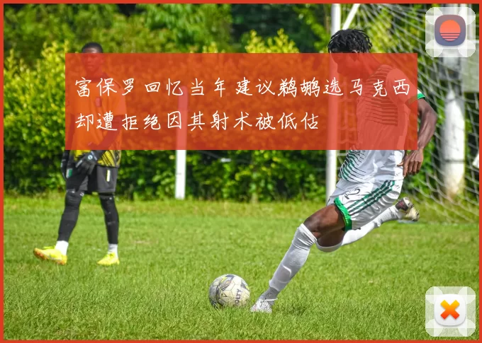 富保罗回忆当年建议鹈鹕选马克西却遭拒绝因其射术被低估
