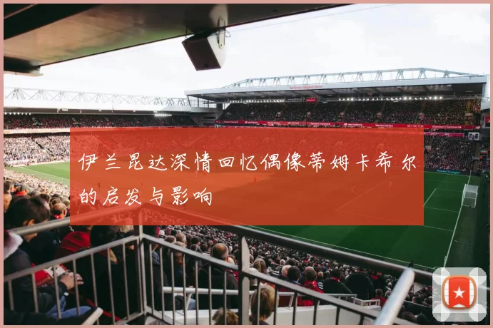 伊兰昆达深情回忆偶像蒂姆卡希尔的启发与影响