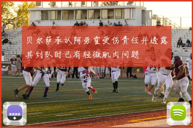 贝尔萨承认阿劳霍受伤责任并透露其到队时已有轻微肌肉问题