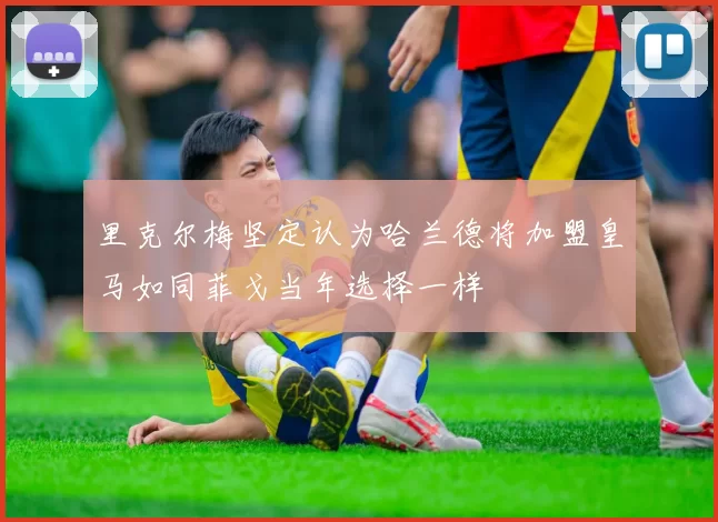 里克尔梅坚定认为哈兰德将加盟皇马如同菲戈当年选择一样