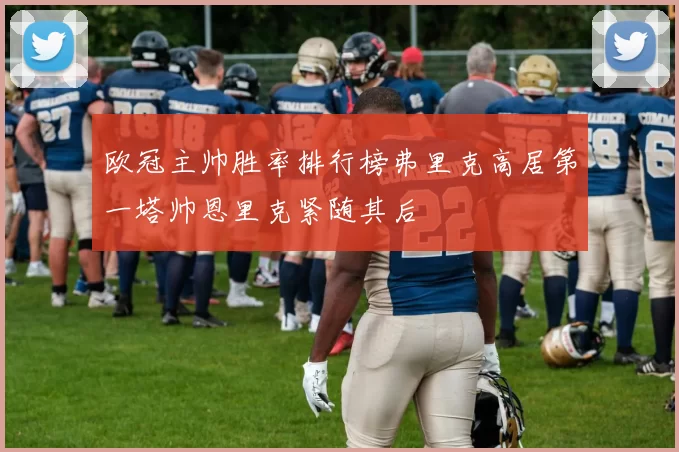 欧冠主帅胜率排行榜弗里克高居第一塔帅恩里克紧随其后