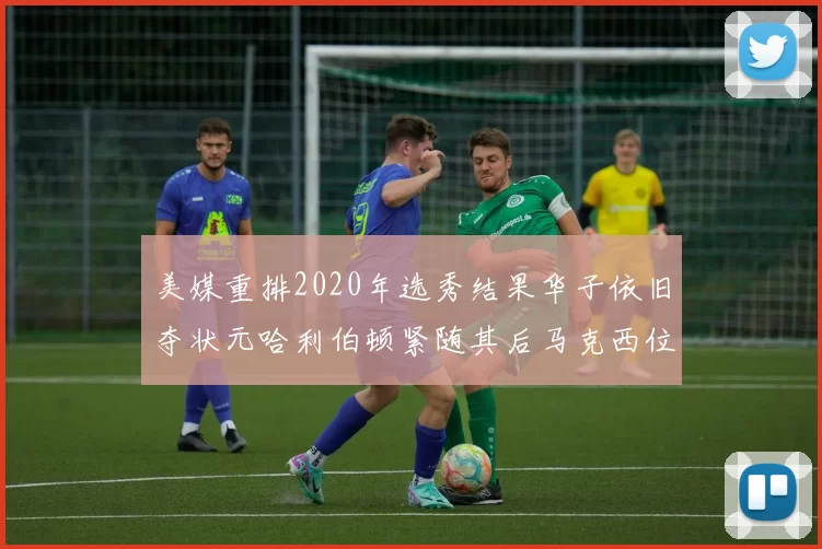 美媒重排2020年选秀结果华子依旧夺状元哈利伯顿紧随其后马克西位列探花