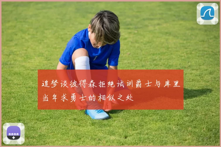 追梦谈彼得森拒绝试训爵士与库里当年求勇士的相似之处