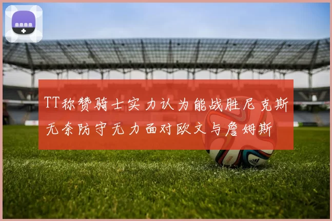 TT称赞骑士实力认为能战胜尼克斯无奈防守无力面对欧文与詹姆斯