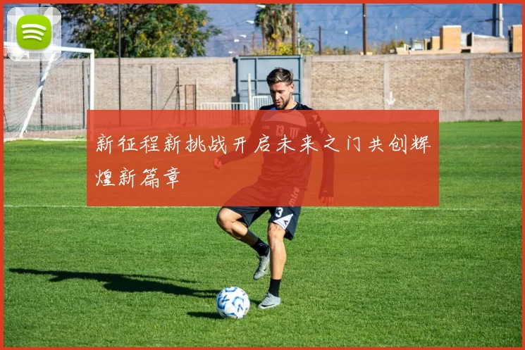 新征程新挑战开启未来之门共创辉煌新篇章