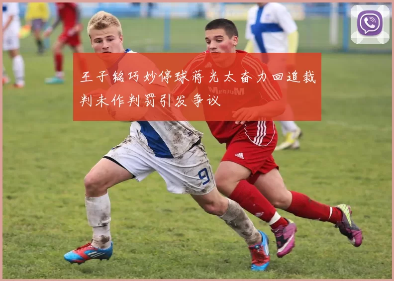王子铭巧妙停球蒋光太奋力回追裁判未作判罚引发争议