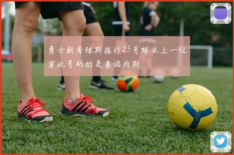 勇士新秀琼斯接过25号球衣上一位穿此号码的是基诺内斯