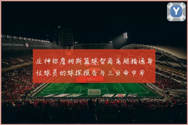 庄神称詹姆斯篮球智商高超精通每位球员的球探报告与三分命中率