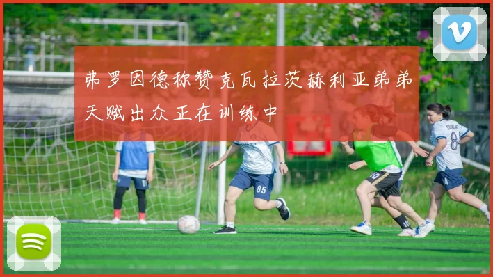 弗罗因德称赞克瓦拉茨赫利亚弟弟天赋出众正在训练中