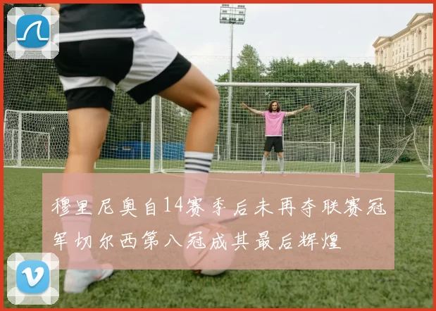 穆里尼奥自14赛季后未再夺联赛冠军切尔西第八冠成其最后辉煌