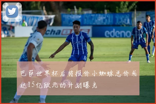 巴萨世界杯后将报价小蜘蛛总价或达15亿欧元的计划曝光