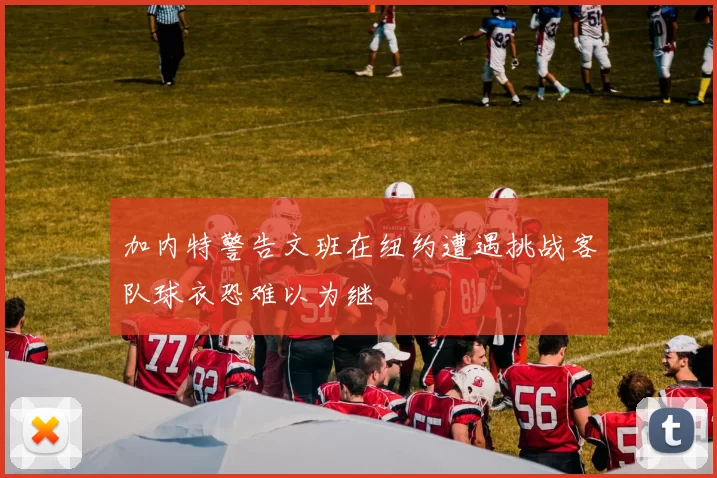 加内特警告文班在纽约遭遇挑战客队球衣恐难以为继