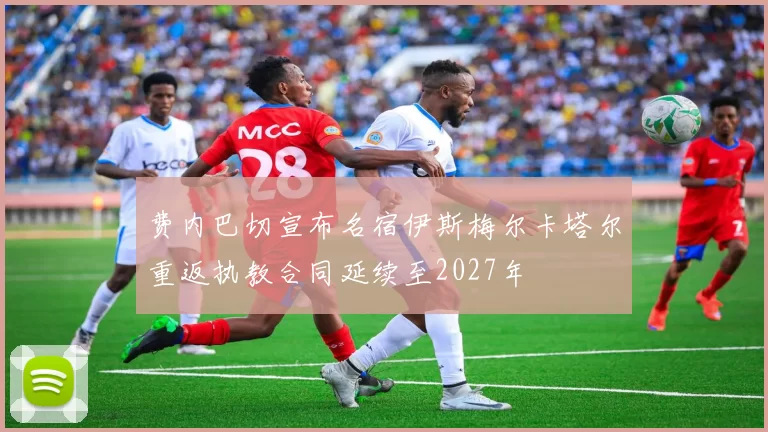 费内巴切宣布名宿伊斯梅尔卡塔尔重返执教合同延续至2027年