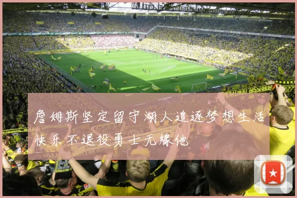 詹姆斯坚定留守湖人追逐梦想生活快乐不退役勇士无缘他