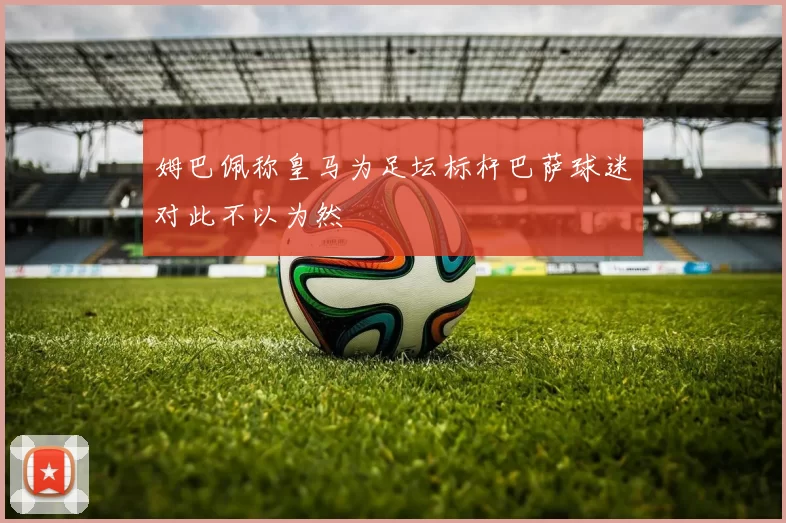 姆巴佩称皇马为足坛标杆巴萨球迷对此不以为然