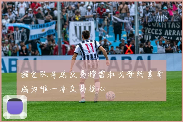 掘金队考虑交易穆雷和戈登约基奇成为唯一非交易核心