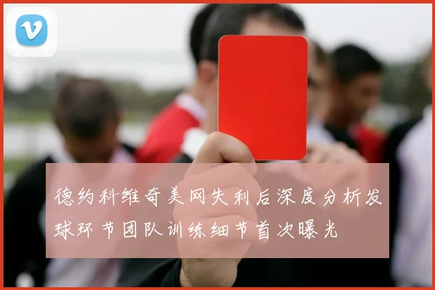 德约科维奇美网失利后深度分析发球环节团队训练细节首次曝光